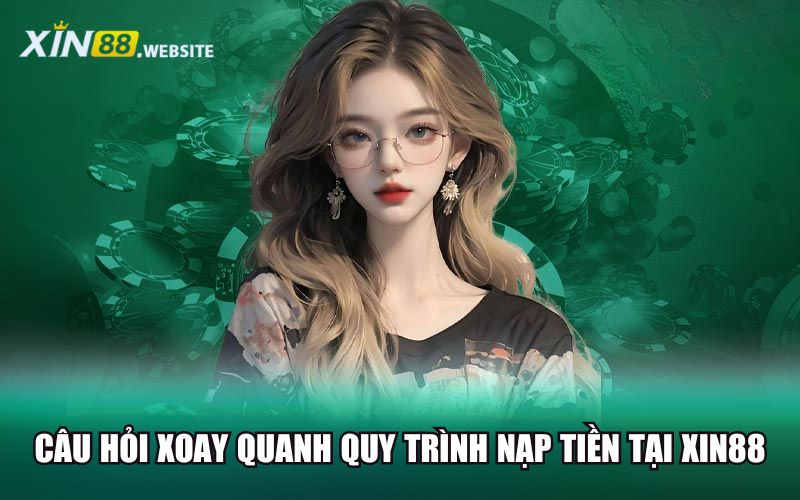 Câu hỏi xoay quanh quy trình nạp tiền tại Xin88